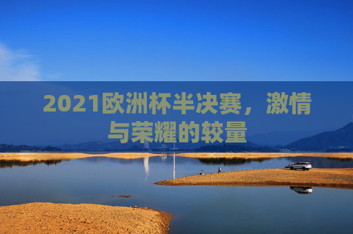 2021欧洲杯半决赛，激情与荣耀的较量