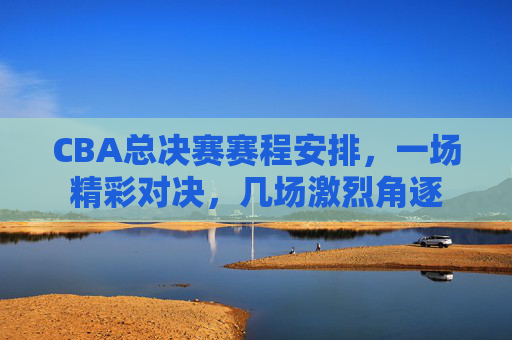 CBA总决赛赛程安排,一场精彩对决,几场激烈角逐 CBA总决赛赛程安排,一场精彩对决,几场激烈角逐