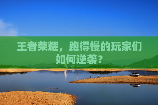 王者荣耀,跑得慢的玩家们如何逆袭? 王者荣耀,跑得慢的玩家们如何逆袭?