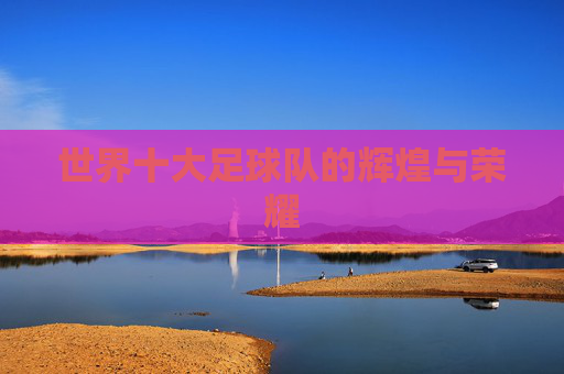 世界十大足球队的辉煌与荣耀