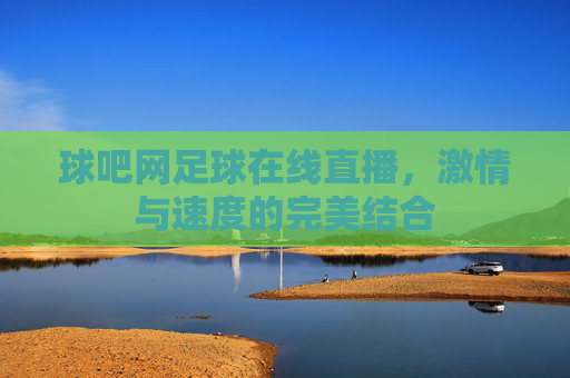 球吧网足球在线直播，激情与速度的完美结合