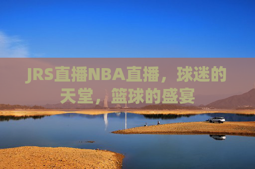 JRS直播NBA直播，球迷的天堂，篮球的盛宴