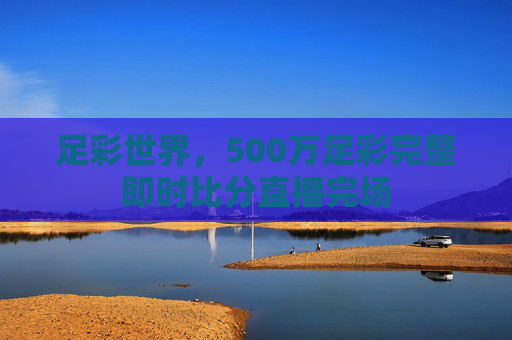 足彩世界，500万足彩完整即时比分直播完场