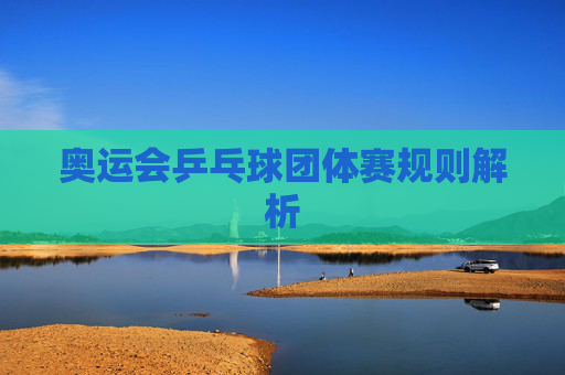 奥运会乒乓球团体赛规则解析