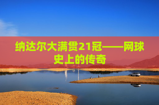 纳达尔大满贯21冠——网球史上的传奇
