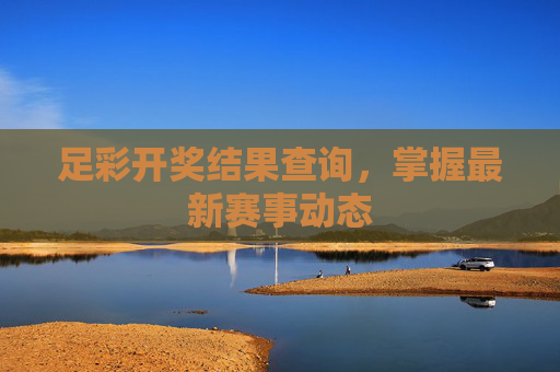 足彩开奖结果查询，掌握最新赛事动态