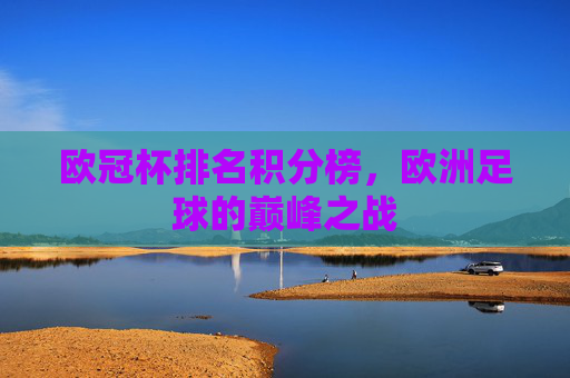 欧冠杯排名积分榜，欧洲足球的巅峰之战