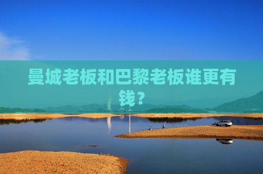 曼城老板和巴黎老板谁更有钱？