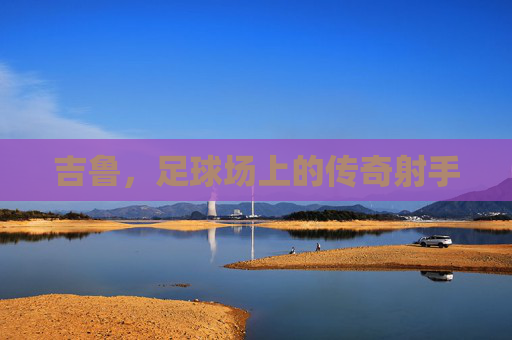 吉鲁，足球场上的传奇射手