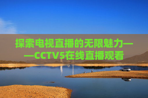 探索电视直播的无限魅力——CCTV5在线直播观看