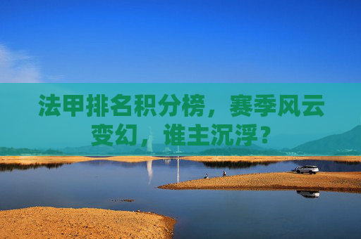 法甲排名积分榜，赛季风云变幻，谁主沉浮？