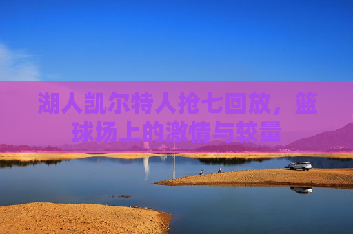 湖人凯尔特人抢七回放，篮球场上的激情与较量
