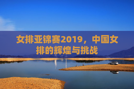 女排亚锦赛2019，中国女排的辉煌与挑战