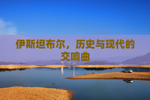 伊斯坦布尔，历史与现代的交响曲
