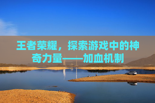 王者荣耀，探索游戏中的神奇力量——加血机制