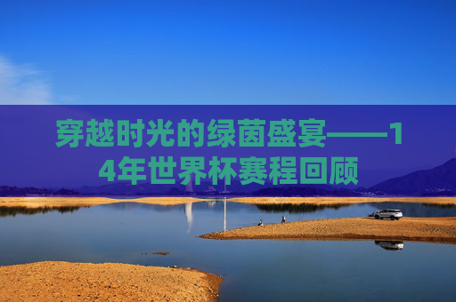 穿越时光的绿茵盛宴——14年世界杯赛程回顾 穿越时光的绿茵盛宴——14年世界杯赛程回顾