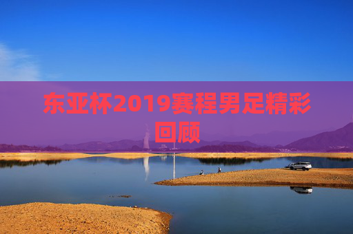 东亚杯2019赛程男足精彩回顾