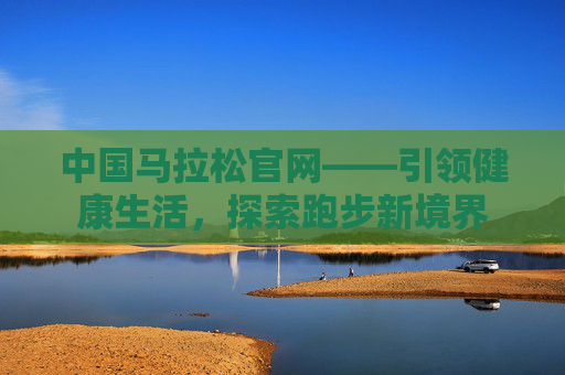 中国马拉松官网——引领健康生活，探索跑步新境界