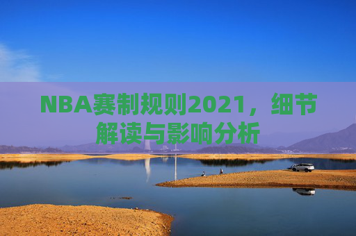 NBA赛制规则2021，细节解读与影响分析
