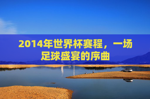 2014年世界杯赛程，一场足球盛宴的序曲