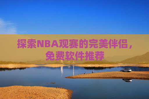 探索NBA观赛的完美伴侣，免费软件推荐
