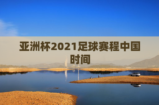 亚洲杯2021足球赛程中国时间