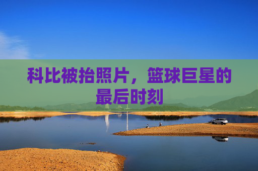 科比被抬照片，篮球巨星的最后时刻