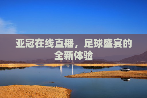 亚冠在线直播，足球盛宴的全新体验