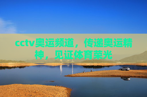 cctv奥运频道，传递奥运精神，见证体育荣光