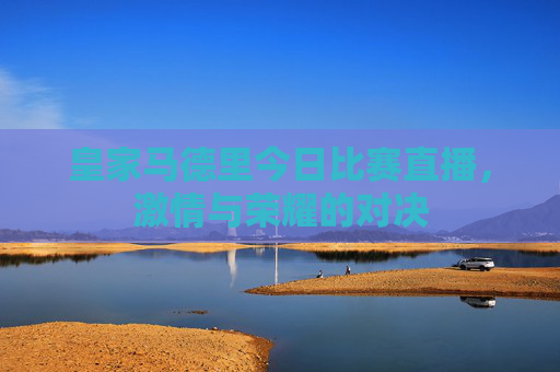 皇家马德里今日比赛直播,激情与荣耀的对决 皇家马德里今日比赛直播,激情与荣耀的对决
