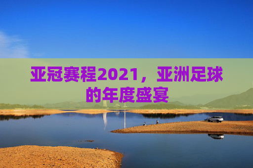 亚冠赛程2021，亚洲足球的年度盛宴