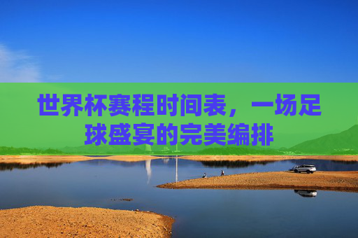 世界杯赛程时间表，一场足球盛宴的完美编排