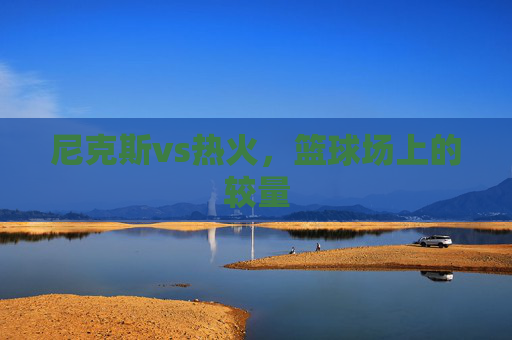 尼克斯vs热火，篮球场上的较量