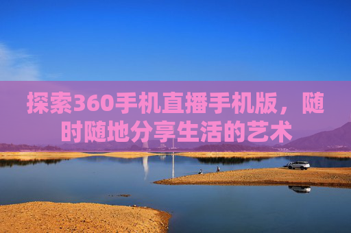 探索360手机直播手机版，随时随地分享生活的艺术