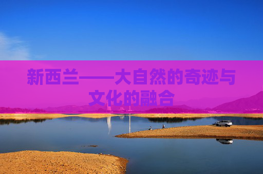 新西兰——大自然的奇迹与文化的融合