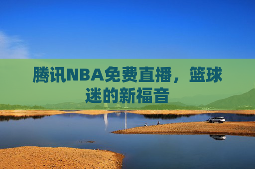 腾讯NBA免费直播，篮球迷的新福音