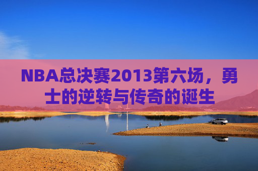 NBA总决赛2013第六场，勇士的逆转与传奇的诞生