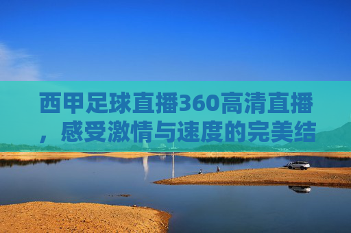 西甲足球直播360高清直播，感受激情与速度的完美结合
