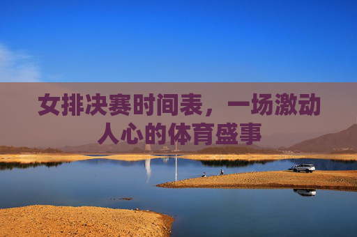 女排决赛时间表，一场激动人心的体育盛事