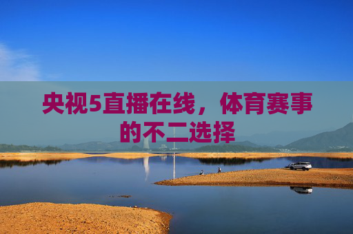 央视5直播在线,体育赛事的不二选择 央视5直播在线,体育赛事的不二选择