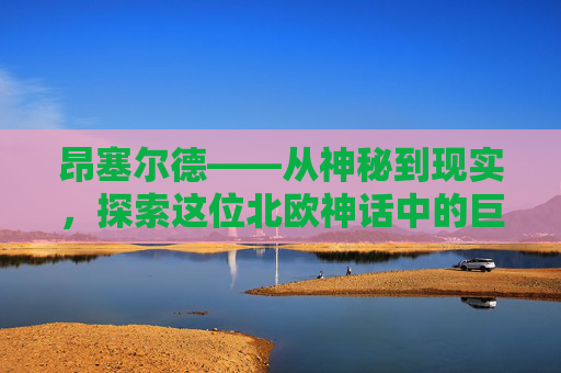 昂塞尔德——从神秘到现实，探索这位北欧神话中的巨人