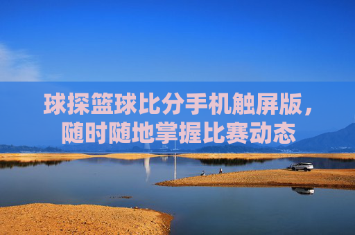 球探篮球比分手机触屏版，随时随地掌握比赛动态