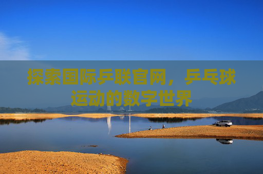 探索国际乒联官网，乒乓球运动的数字世界