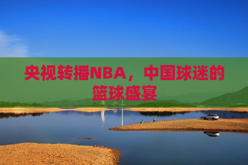 央视转播NBA，中国球迷的篮球盛宴