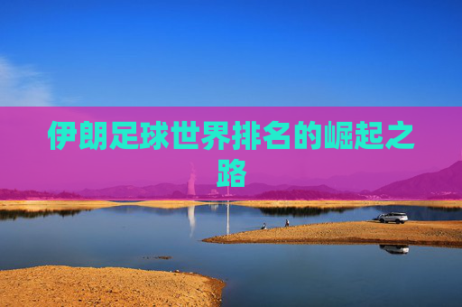 伊朗足球世界排名的崛起之路