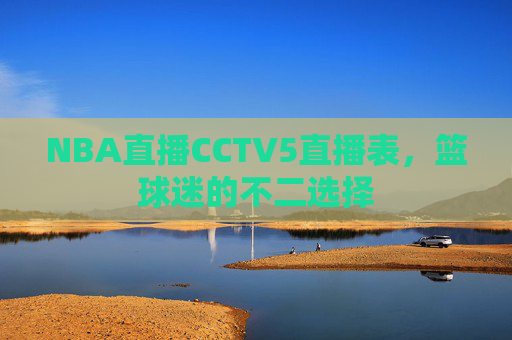 NBA直播CCTV5直播表，篮球迷的不二选择