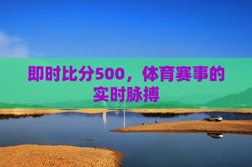 即时比分500，体育赛事的实时脉搏