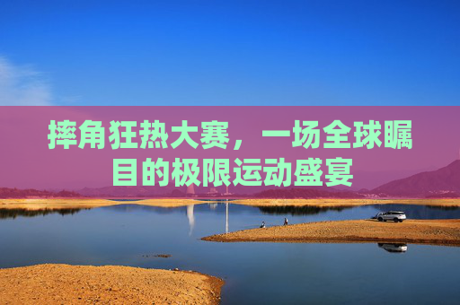 摔角狂热大赛，一场全球瞩目的极限运动盛宴