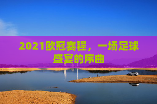 2021欧冠赛程，一场足球盛宴的序曲