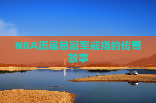 NBA历届总冠军戒指的传奇故事 NBA历届总冠军戒指的传奇故事